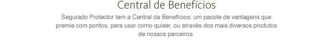 Central de Benefícios - Segurado Protector tem a Central de Benefícios: um pacote de vantagens que premia com pontos, para usar como quiser, ou através dos mais diversos produtos de nossos parceiros.